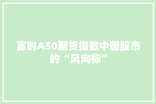 富时A50期货指数中国股市的“风向标”