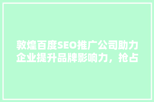 敦煌百度SEO推广公司助力企业提升品牌影响力，抢占网络市场先机