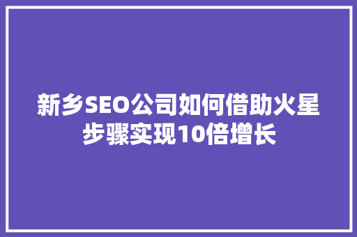 新乡SEO公司如何借助火星步骤实现10倍增长