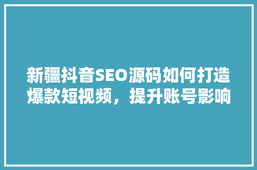 新疆抖音SEO源码如何打造爆款短视频，提升账号影响力