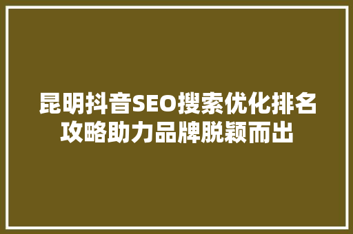 昆明抖音SEO搜索优化排名攻略助力品牌脱颖而出