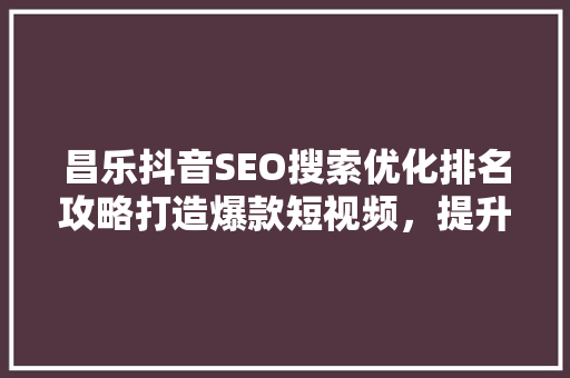 昌乐抖音SEO搜索优化排名攻略打造爆款短视频，提升品牌影响力  第1张