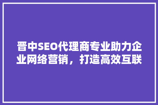 晋中SEO代理商专业助力企业网络营销，打造高效互联网品牌  第1张