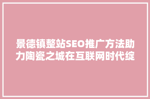 景德镇整站SEO推广方法助力陶瓷之城在互联网时代绽放光彩