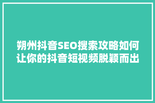 朔州抖音SEO搜索攻略如何让你的抖音短视频脱颖而出