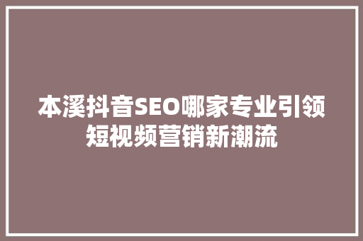 本溪抖音SEO哪家专业引领短视频营销新潮流
