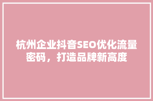 杭州企业抖音SEO优化流量密码，打造品牌新高度