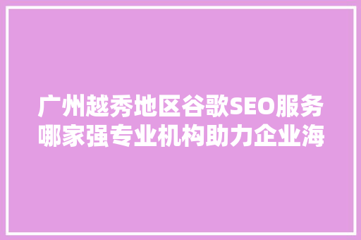 广州越秀地区谷歌SEO服务哪家强专业机构助力企业海外拓展