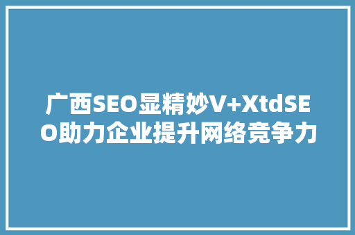 广西SEO显精妙V+XtdSEO助力企业提升网络竞争力