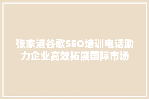 张家港谷歌SEO培训电话助力企业高效拓展国际市场