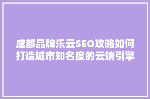 成都品牌乐云SEO攻略如何打造城市知名度的云端引擎