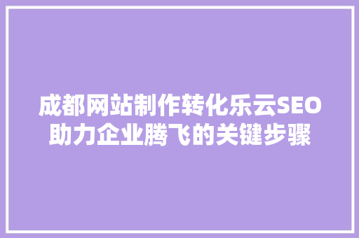 成都网站制作转化乐云SEO助力企业腾飞的关键步骤