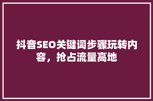 抖音SEO关键词步骤玩转内容，抢占流量高地