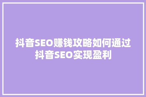 抖音SEO赚钱攻略如何通过抖音SEO实现盈利