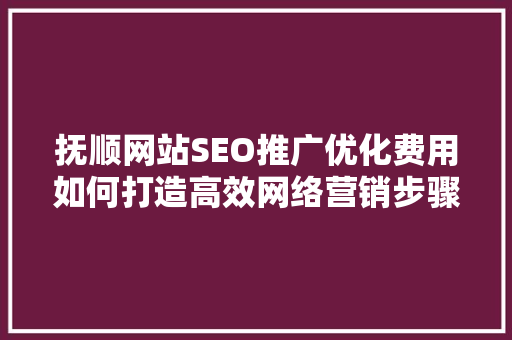抚顺网站SEO推广优化费用如何打造高效网络营销步骤