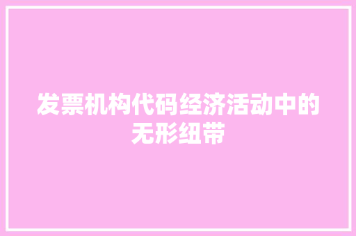 发票机构代码经济活动中的无形纽带