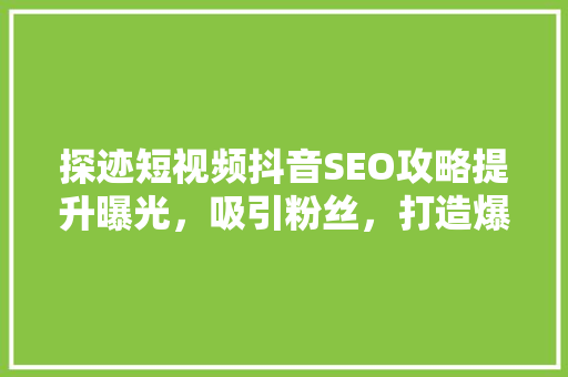 探迹短视频抖音SEO攻略提升曝光，吸引粉丝，打造爆款内容