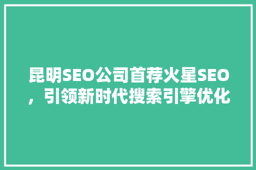 昆明SEO公司首荐火星SEO，引领新时代搜索引擎优化之路