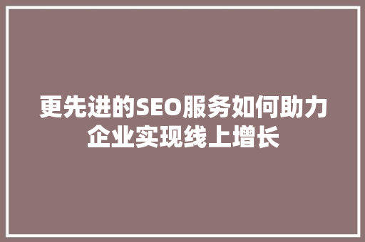 更先进的SEO服务如何助力企业实现线上增长