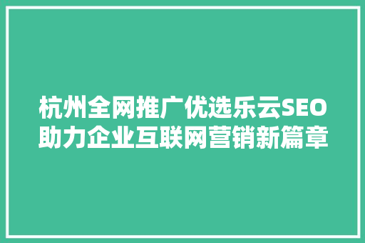 杭州全网推广优选乐云SEO助力企业互联网营销新篇章