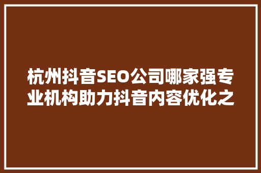 杭州抖音SEO公司哪家强专业机构助力抖音内容优化之路