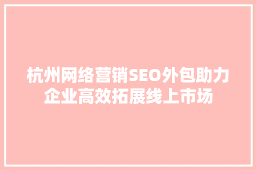 杭州网络营销SEO外包助力企业高效拓展线上市场
