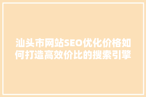 汕头市网站SEO优化价格如何打造高效价比的搜索引擎优化方法