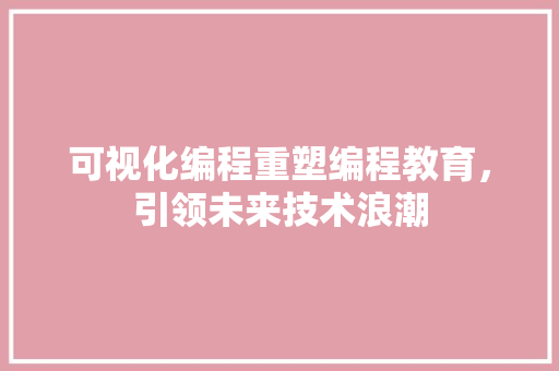 可视化编程重塑编程教育，引领未来技术浪潮