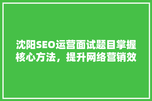 沈阳SEO运营面试题目掌握核心方法，提升网络营销效果