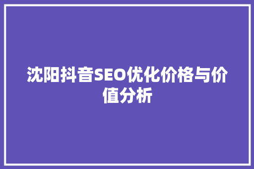 沈阳抖音SEO优化价格与价值分析