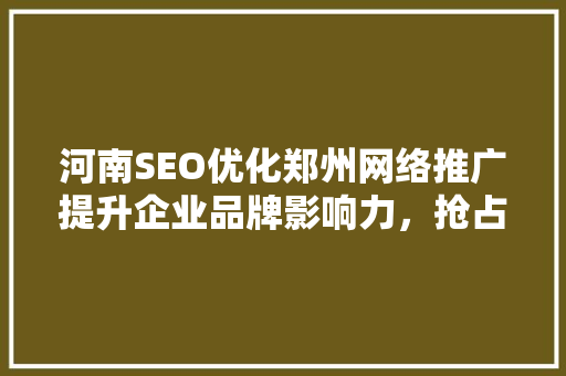 河南SEO优化郑州网络推广提升企业品牌影响力，抢占市场先机