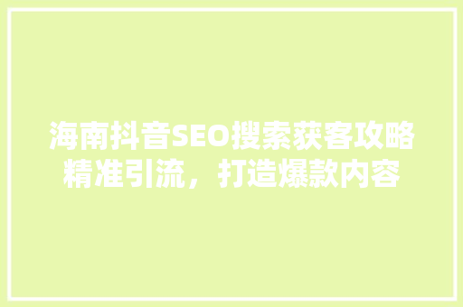 海南抖音SEO搜索获客攻略精准引流，打造爆款内容