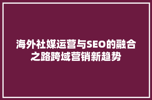 海外社媒运营与SEO的融合之路跨域营销新趋势