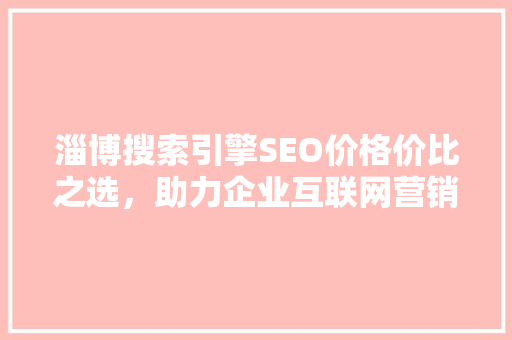 淄博搜索引擎SEO价格价比之选，助力企业互联网营销