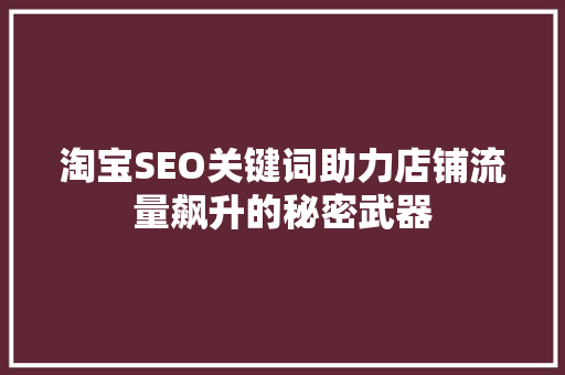 淘宝SEO关键词助力店铺流量飙升的秘密武器
