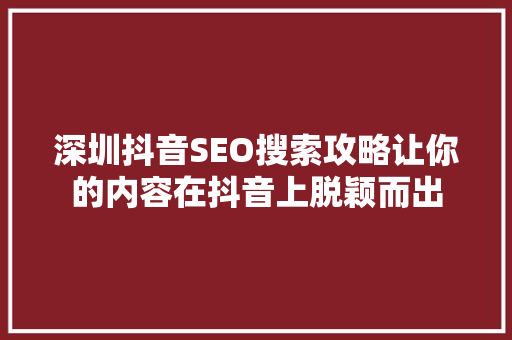 深圳抖音SEO搜索攻略让你的内容在抖音上脱颖而出