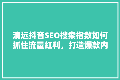 清远抖音SEO搜索指数如何抓住流量红利，打造爆款内容