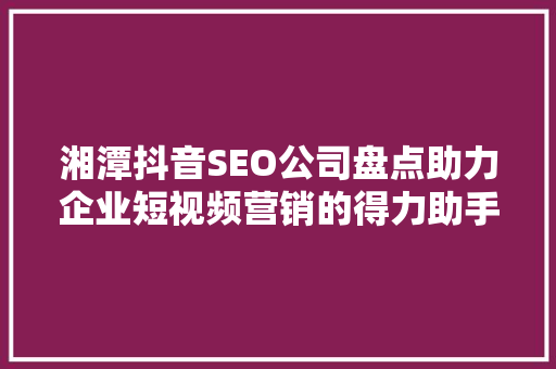 湘潭抖音SEO公司盘点助力企业短视频营销的得力助手
