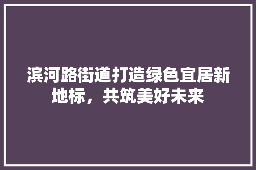 滨河路街道打造绿色宜居新地标，共筑美好未来