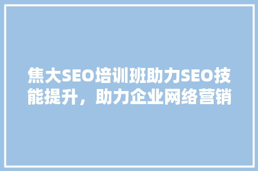 焦大SEO培训班助力SEO技能提升，助力企业网络营销腾飞