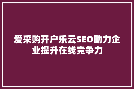 爱采购开户乐云SEO助力企业提升在线竞争力