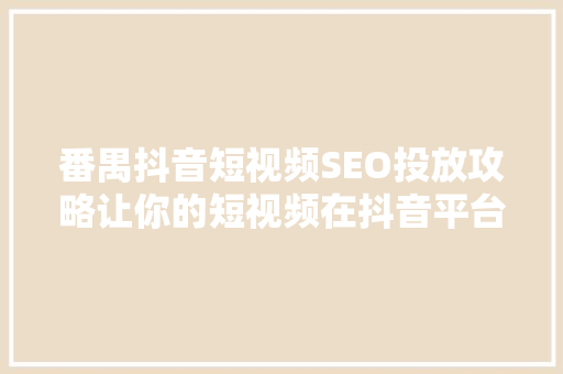 番禺抖音短视频SEO投放攻略让你的短视频在抖音平台脱颖而出