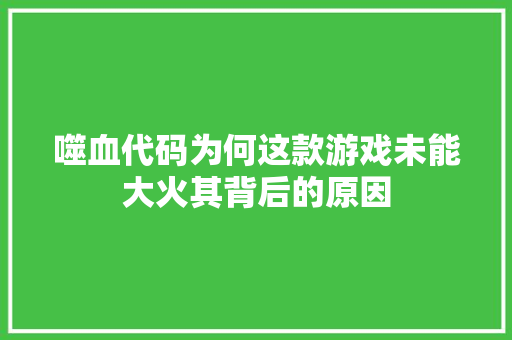 噬血代码为何这款游戏未能大火其背后的原因