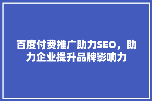 百度付费推广助力SEO，助力企业提升品牌影响力