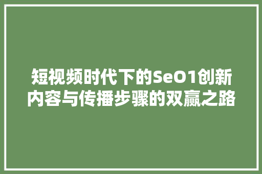 短视频时代下的SeO1创新内容与传播步骤的双赢之路