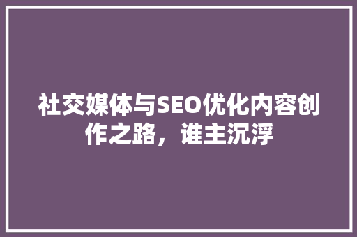 社交媒体与SEO优化内容创作之路，谁主沉浮