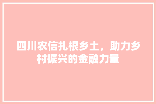 四川农信扎根乡土，助力乡村振兴的金融力量