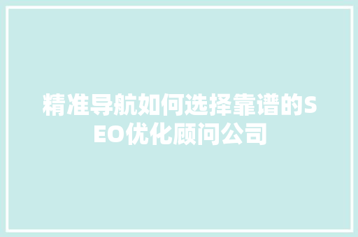 精准导航如何选择靠谱的SEO优化顾问公司