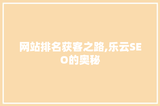 网站排名获客之路,乐云SEO的奥秘