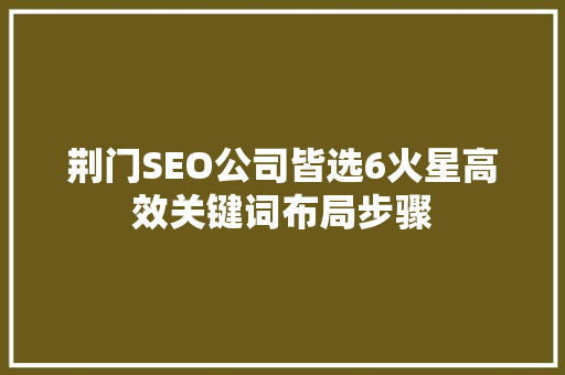 荆门SEO公司皆选6火星高效关键词布局步骤